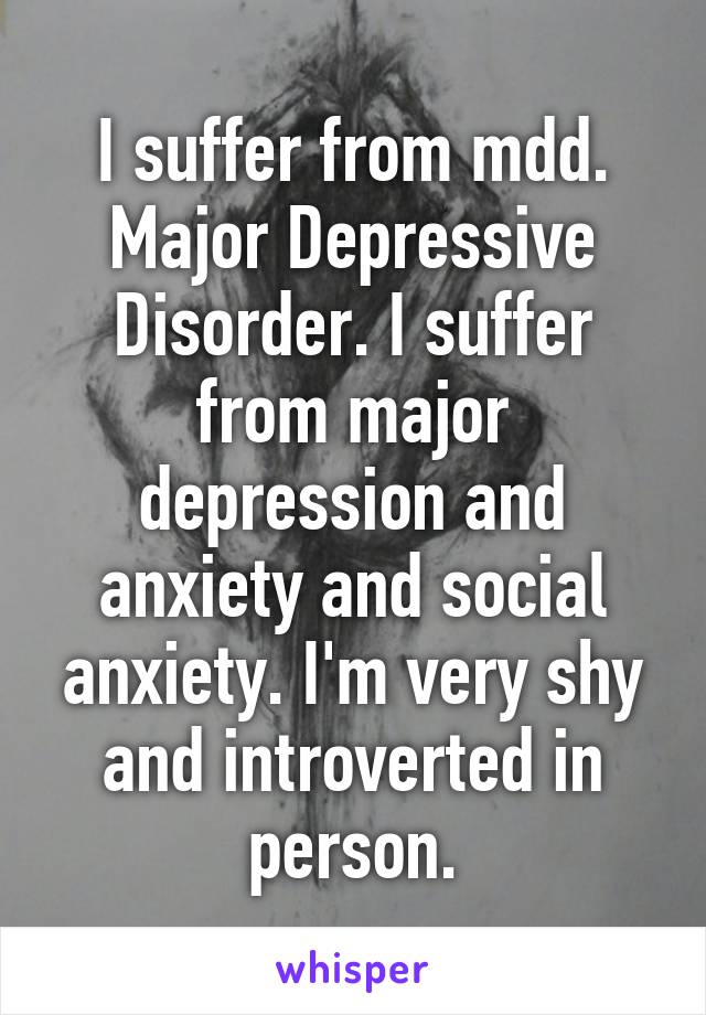 I suffer from mdd. Major Depressive Disorder. I suffer from major depression and anxiety and social anxiety. I'm very shy and introverted in person.