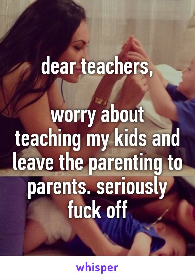 dear teachers,

worry about teaching my kids and leave the parenting to parents. seriously fuck off