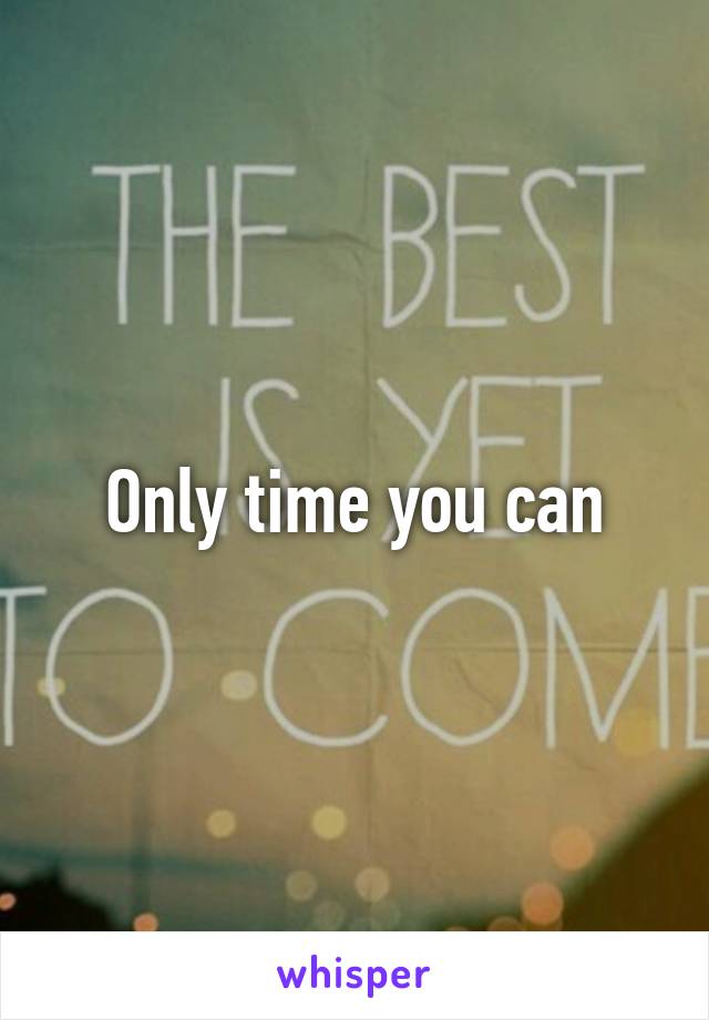 Only time you can