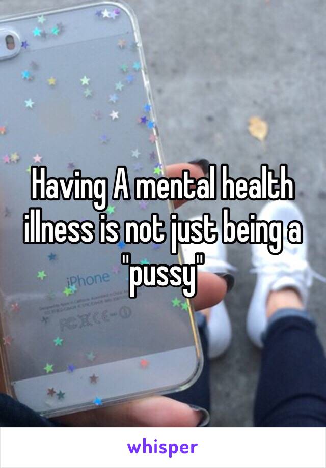 Having A mental health illness is not just being a "pussy" 