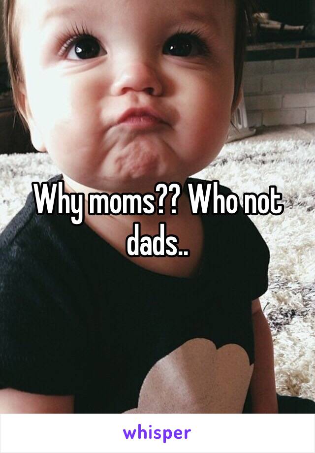 Why moms?? Who not dads..