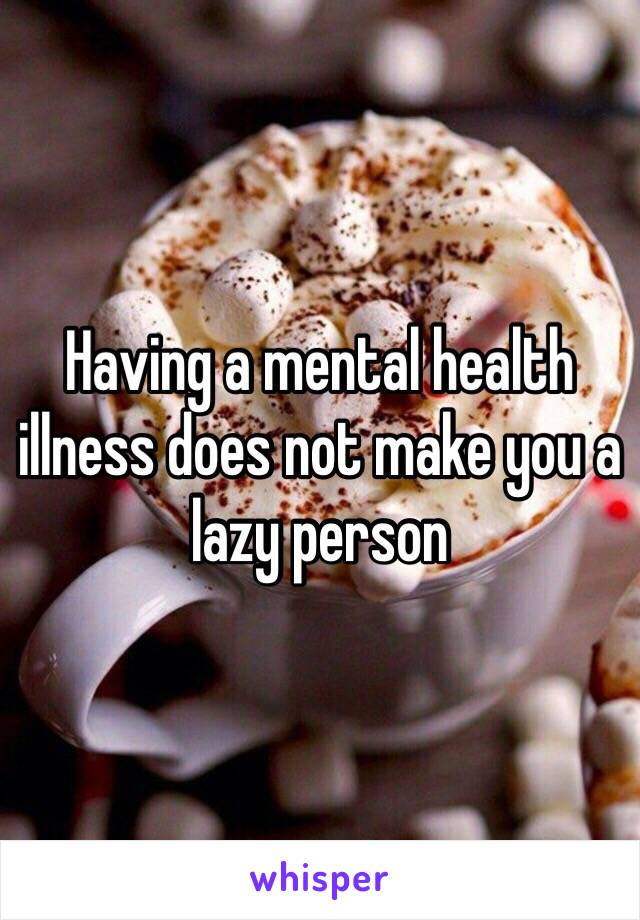 Having a mental health illness does not make you a lazy person