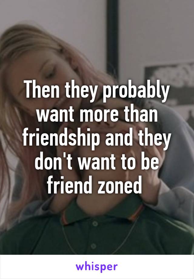 Then they probably want more than friendship and they don't want to be friend zoned 