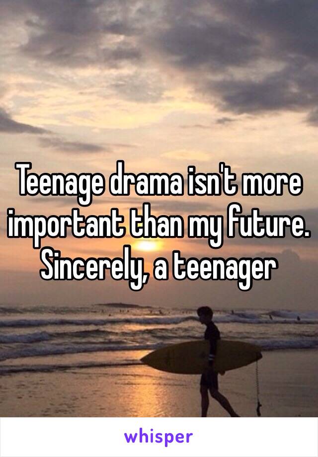 Teenage drama isn't more important than my future.  Sincerely, a teenager