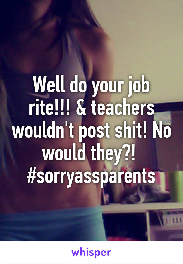 Well do your job rite!!! & teachers wouldn't post shit! No would they?! 
#sorryassparents