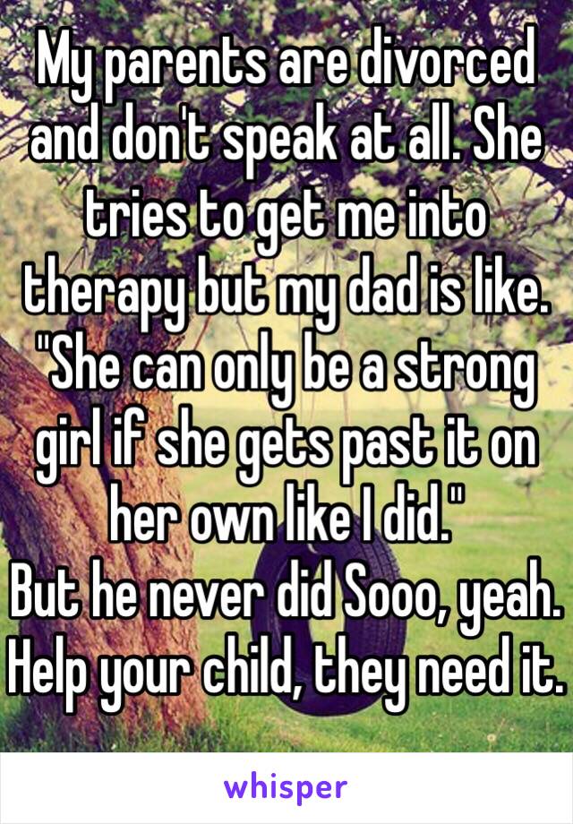 My parents are divorced and don't speak at all. She tries to get me into therapy but my dad is like. "She can only be a strong girl if she gets past it on her own like I did." 
But he never did Sooo, yeah. 
Help your child, they need it. 