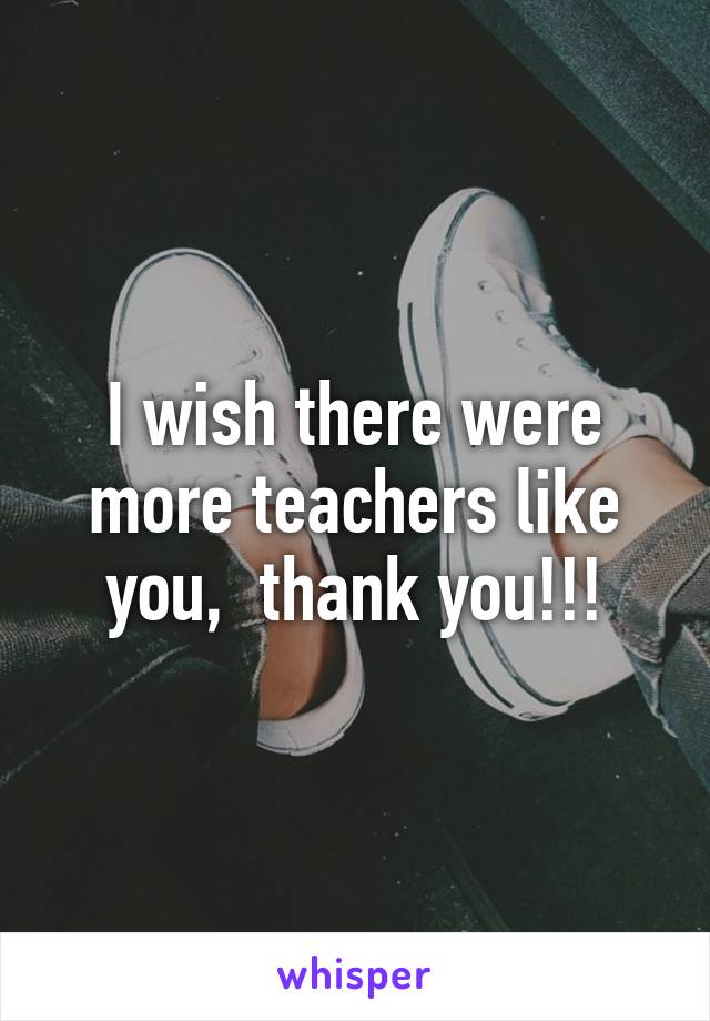 I wish there were more teachers like you,  thank you!!!