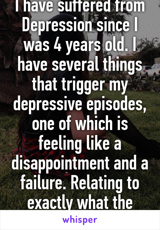 I have suffered from Depression since I was 4 years old. I have several things that trigger my depressive episodes, one of which is feeling like a disappointment and a failure. Relating to exactly what the teacher said.    