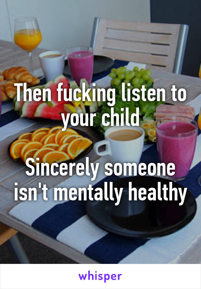 Then fucking listen to your child

Sincerely someone isn't mentally healthy