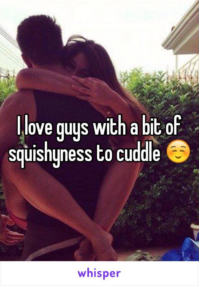 I love guys with a bit of squishyness to cuddle ☺️