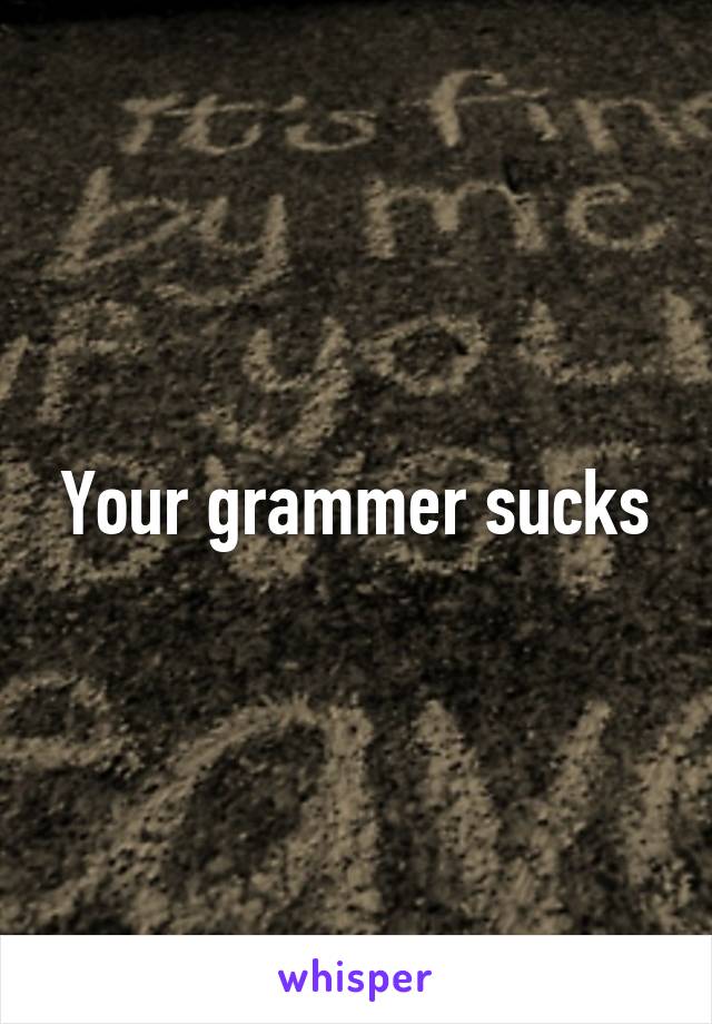 Your grammer sucks