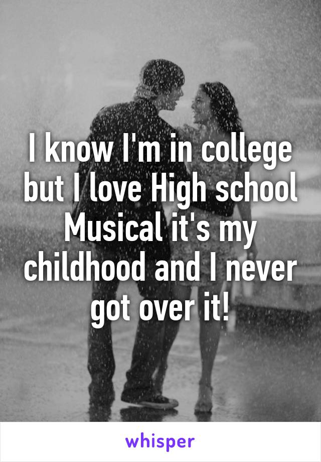 I know I'm in college but I love High school Musical it's my childhood and I never got over it!