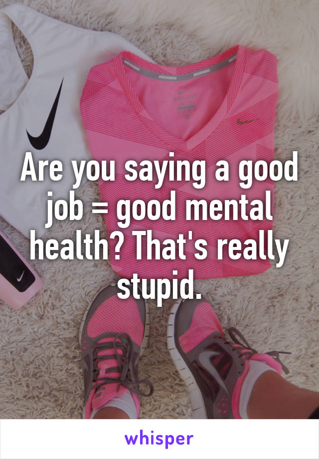 Are you saying a good job = good mental health? That's really stupid.