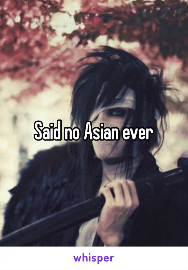 Said no Asian ever 