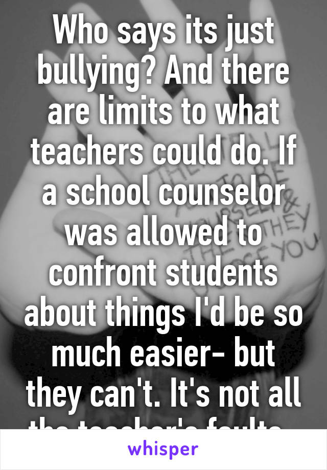 Who says its just bullying? And there are limits to what teachers could do. If a school counselor was allowed to confront students about things I'd be so much easier- but they can't. It's not all the teacher's faults. 