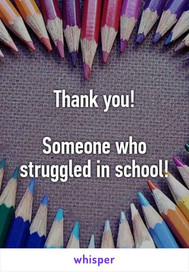 Thank you!

Someone who struggled in school!