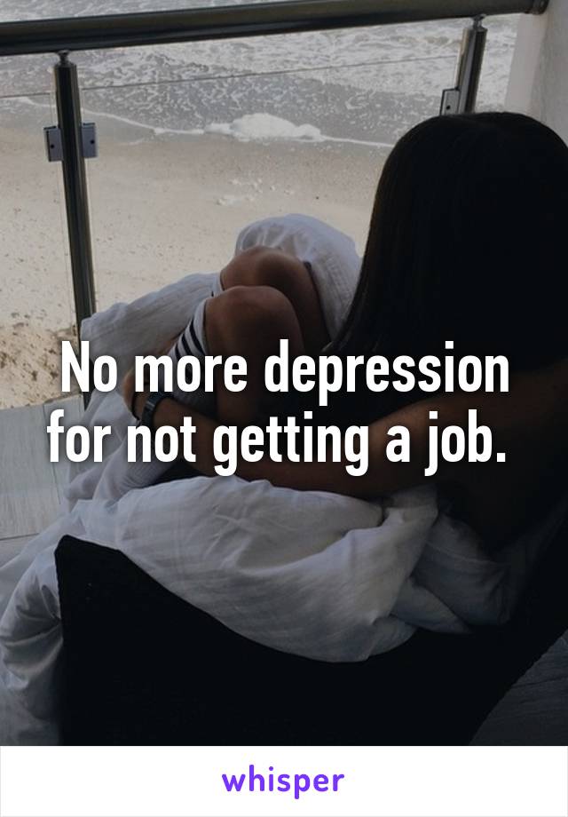 No more depression for not getting a job. 