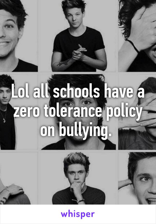 Lol all schools have a zero tolerance policy on bullying. 