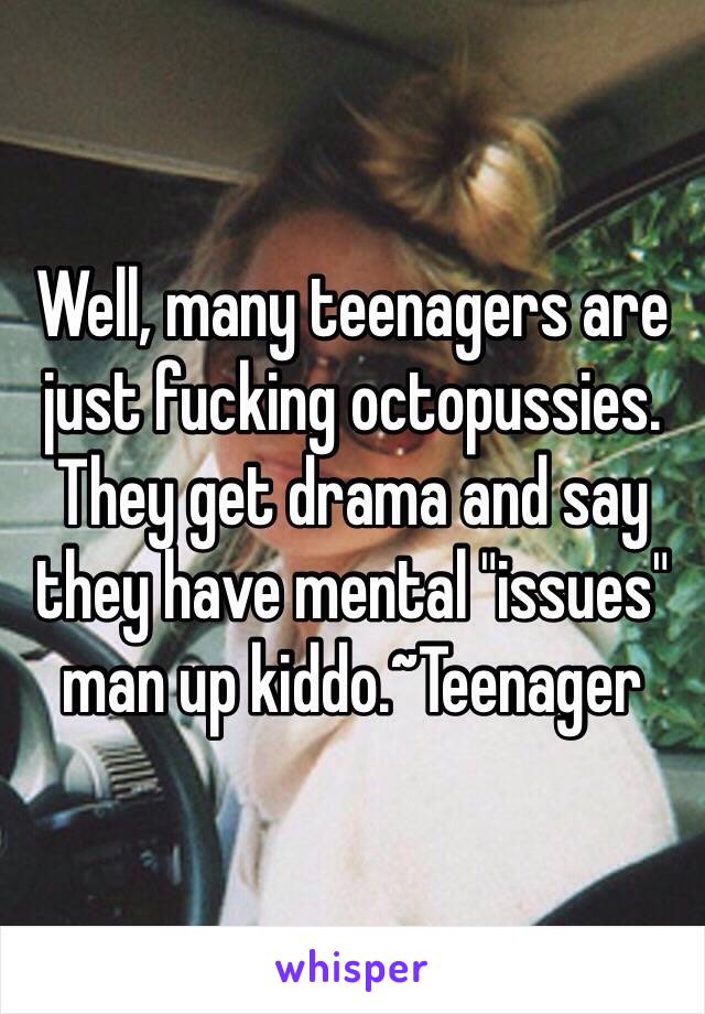 Well, many teenagers are just fucking octopussies. They get drama and say they have mental "issues" man up kiddo.~Teenager