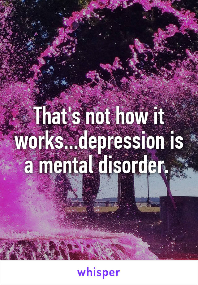 That's not how it works...depression is a mental disorder. 