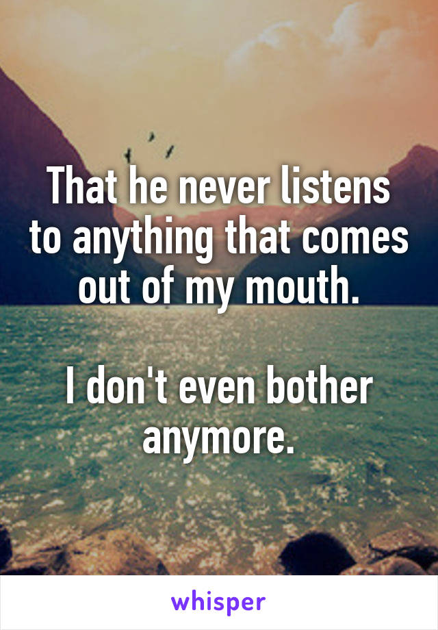 That he never listens to anything that comes out of my mouth.

I don't even bother anymore.