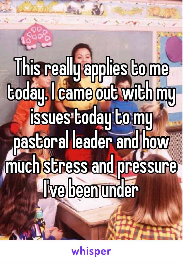 This really applies to me today. I came out with my issues today to my pastoral leader and how much stress and pressure I've been under 