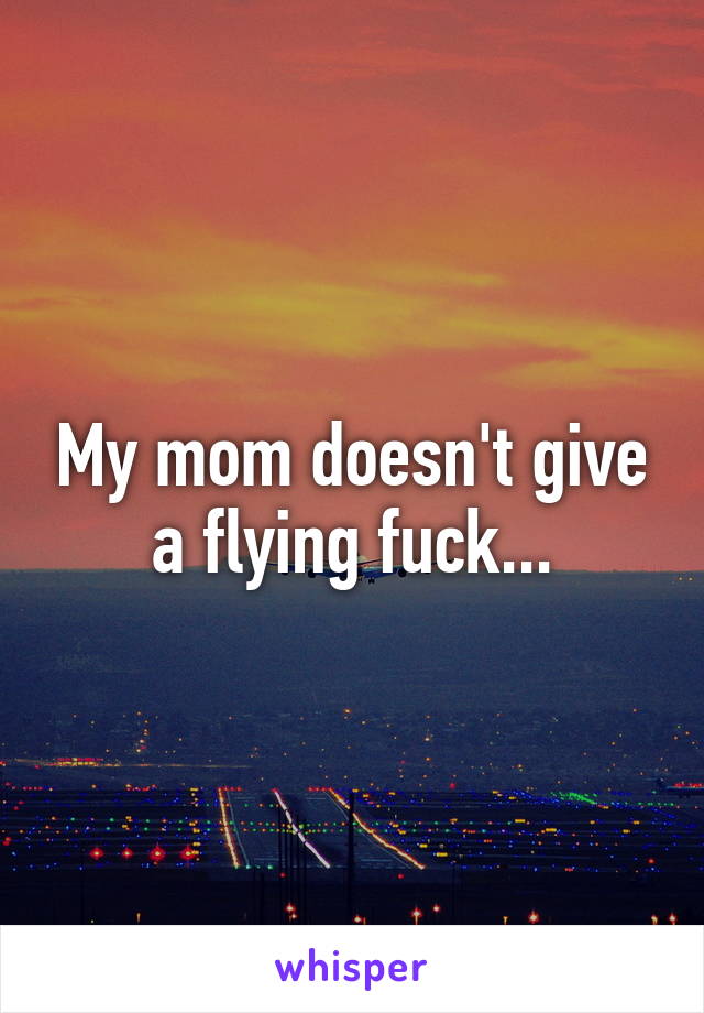 My mom doesn't give a flying fuck...