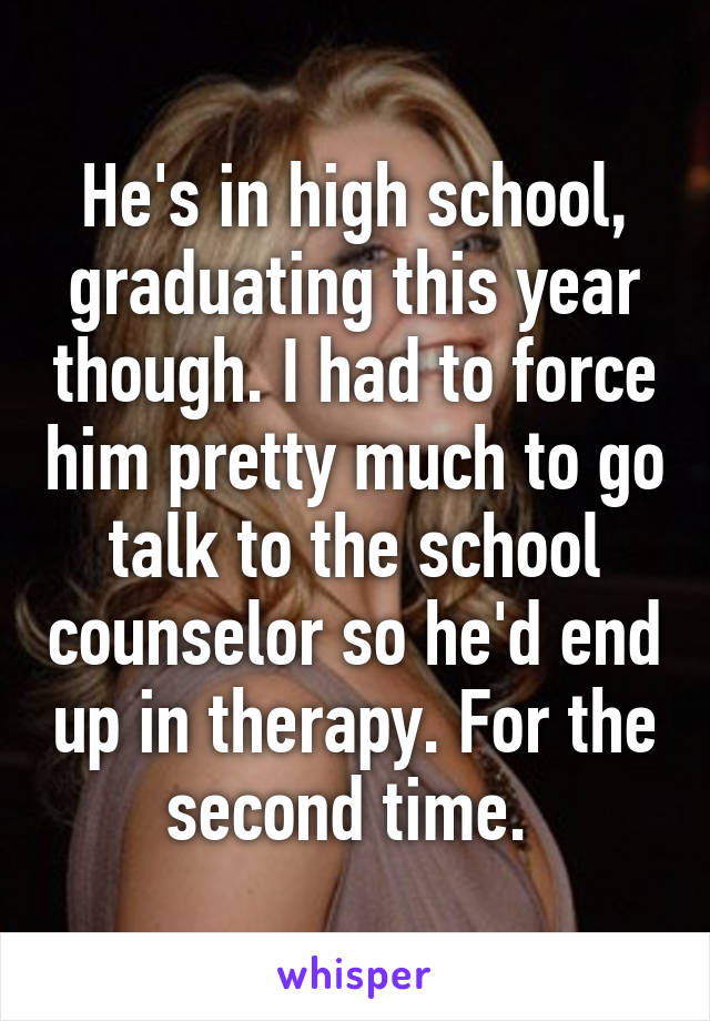 He's in high school, graduating this year though. I had to force him pretty much to go talk to the school counselor so he'd end up in therapy. For the second time. 