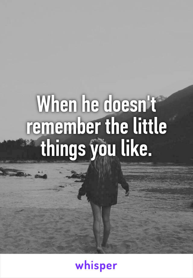 When he doesn't remember the little things you like.
