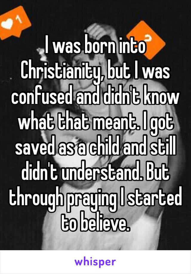 I was born into Christianity, but I was confused and didn't know what that meant. I got saved as a child and still didn't understand. But through praying I started to believe.