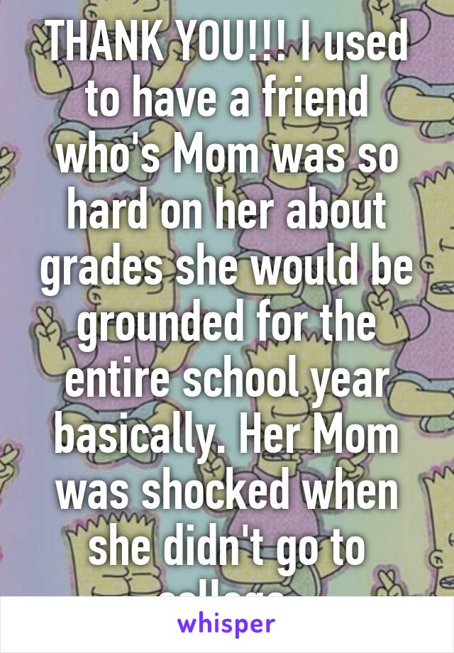 THANK YOU!!! I used to have a friend who's Mom was so hard on her about grades she would be grounded for the entire school year basically. Her Mom was shocked when she didn't go to college.