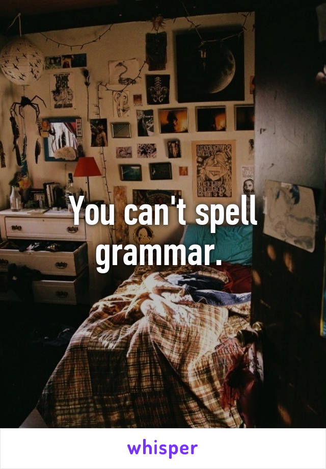 You can't spell grammar. 