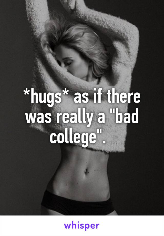 *hugs* as if there was really a "bad college".  