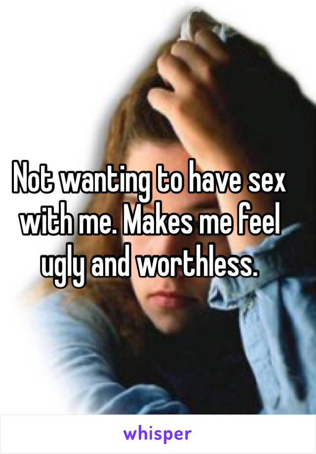 Not wanting to have sex with me. Makes me feel ugly and worthless. 