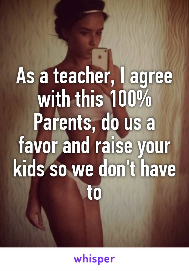 As a teacher, I agree with this 100%
Parents, do us a favor and raise your kids so we don't have to