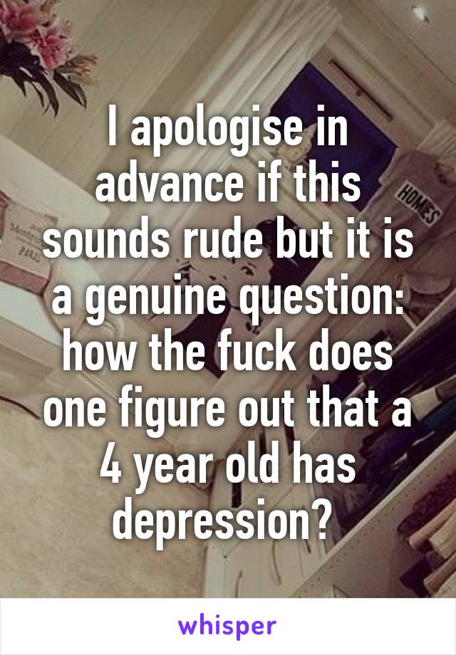 I apologise in advance if this sounds rude but it is a genuine question: how the fuck does one figure out that a 4 year old has depression? 