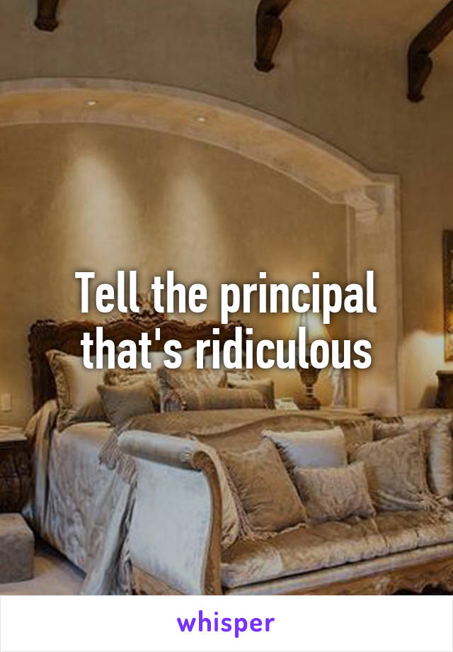 Tell the principal that's ridiculous