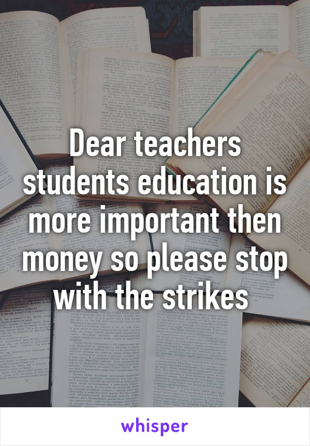 Dear teachers students education is more important then money so please stop with the strikes 