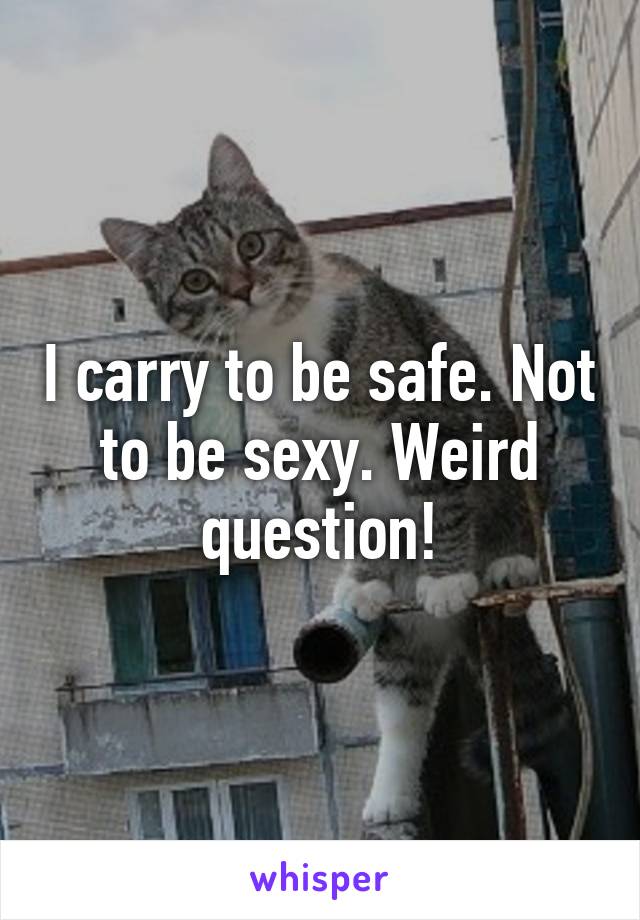 I carry to be safe. Not to be sexy. Weird question!