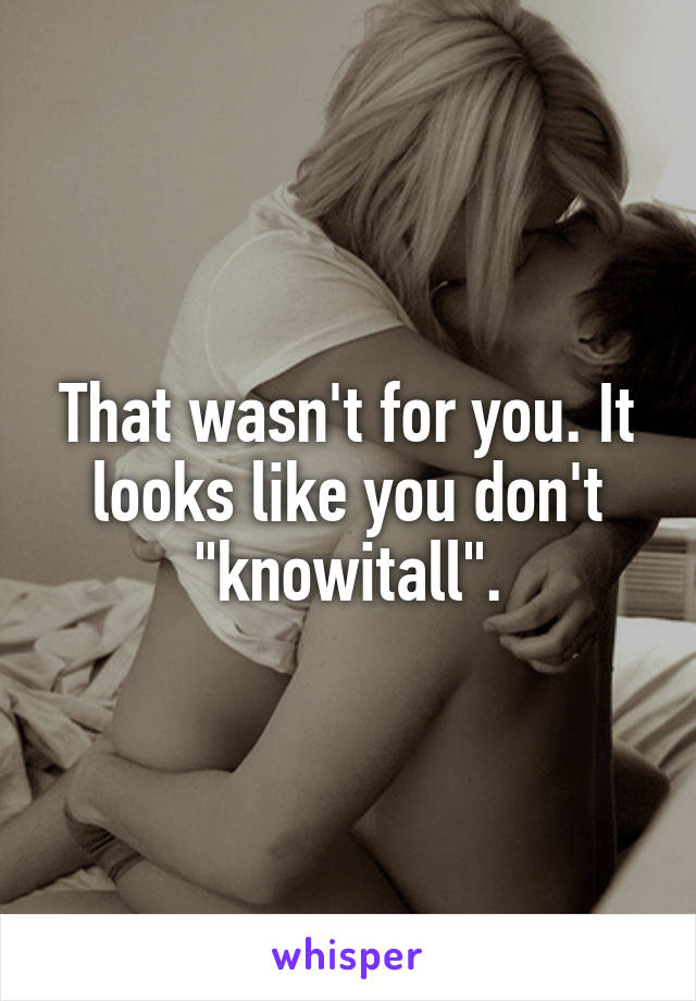 That wasn't for you. It looks like you don't "knowitall".