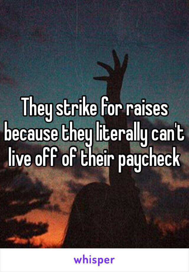 They strike for raises because they literally can't live off of their paycheck