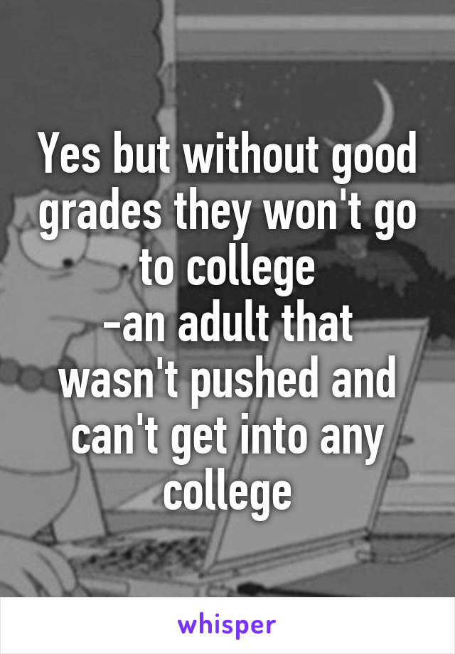 Yes but without good grades they won't go to college
-an adult that wasn't pushed and can't get into any college