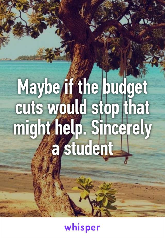 Maybe if the budget cuts would stop that might help. Sincerely a student