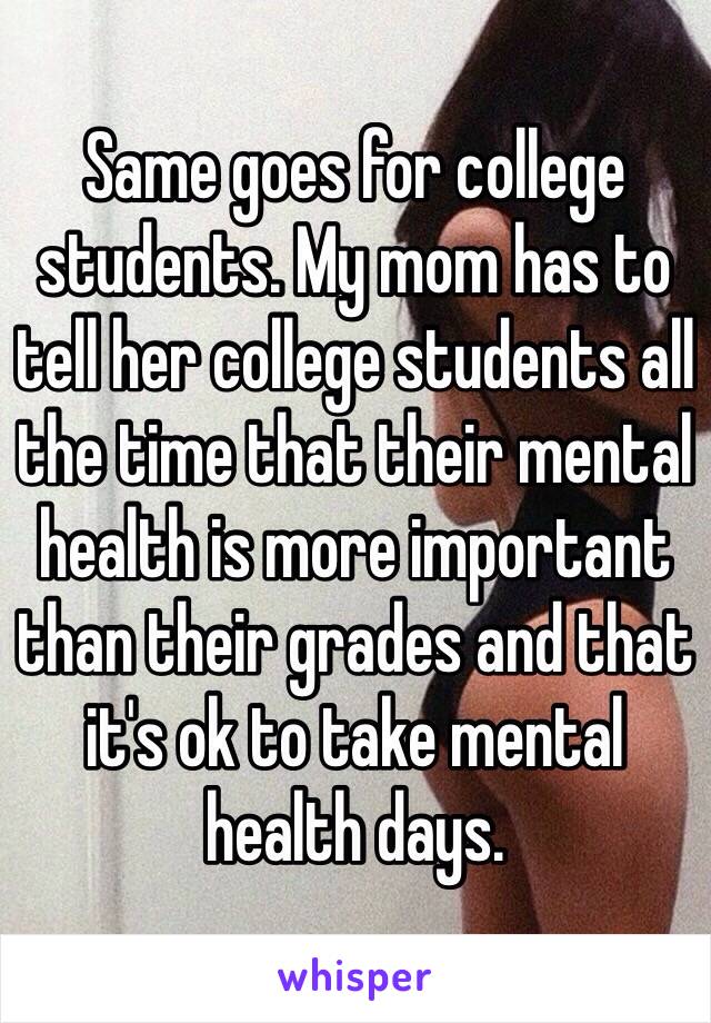 Same goes for college students. My mom has to tell her college students all the time that their mental health is more important than their grades and that it's ok to take mental health days. 