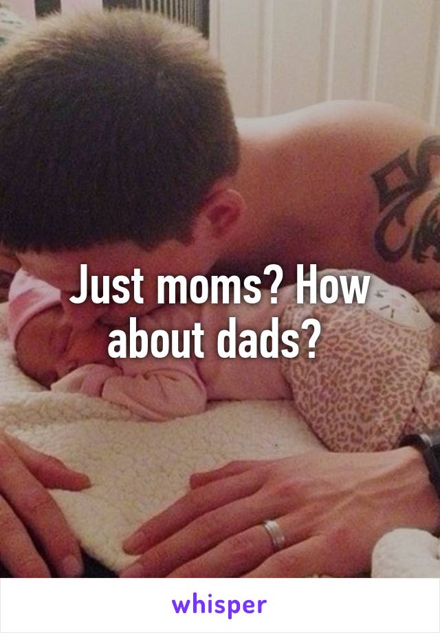 Just moms? How about dads? 