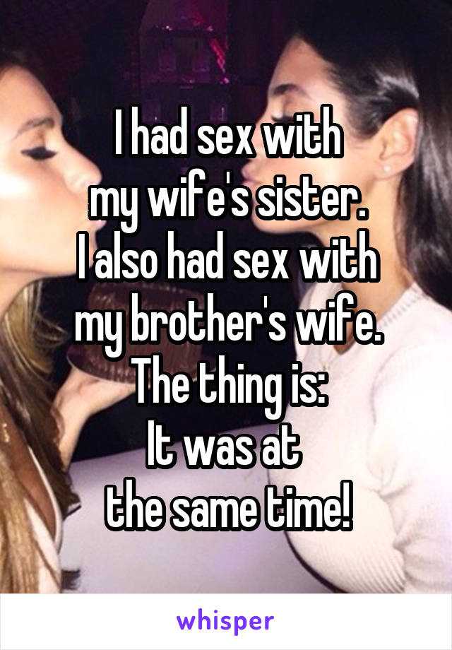 I had sex with
my wife's sister.
I also had sex with
my brother's wife.
The thing is:
It was at 
the same time!