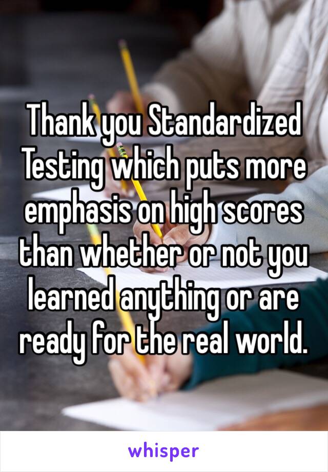 Thank you Standardized Testing which puts more emphasis on high scores than whether or not you learned anything or are ready for the real world. 