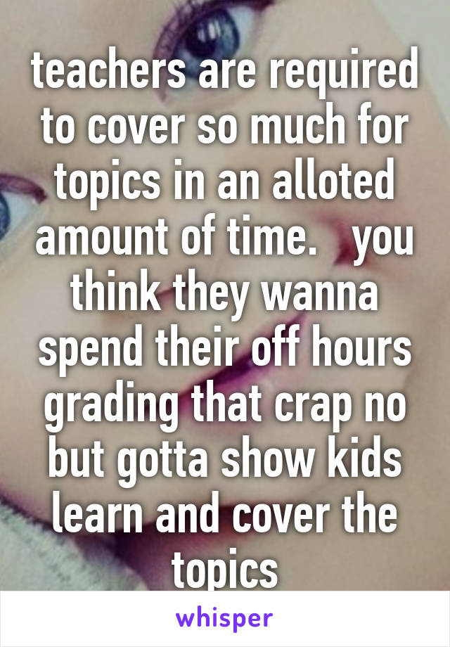 teachers are required to cover so much for topics in an alloted amount of time.   you think they wanna spend their off hours grading that crap no but gotta show kids learn and cover the topics