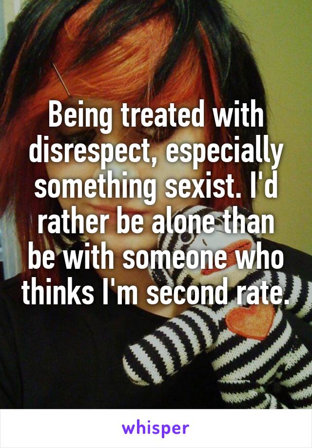 Being treated with disrespect, especially something sexist. I'd rather be alone than be with someone who thinks I'm second rate. 