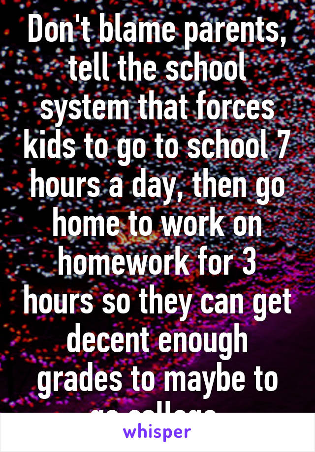 Don't blame parents, tell the school system that forces kids to go to school 7 hours a day, then go home to work on homework for 3 hours so they can get decent enough grades to maybe to go college.